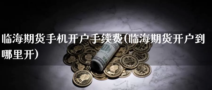 临海期货手机开户手续费(临海期货开户到哪里开)_https://hz.wpmee.com_黄金期货直播_第1张