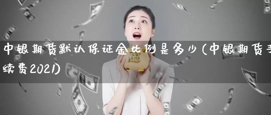 中银期货默认保证金比例是多少(中银期货手续费2021)_https://hz.wpmee.com_国际期货直播_第1张