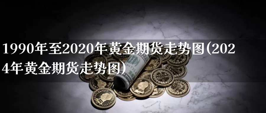 1990年至2020年黄金期货走势图(2024年黄金期货走势图)_https://hz.wpmee.com_纳指期货直播_第1张