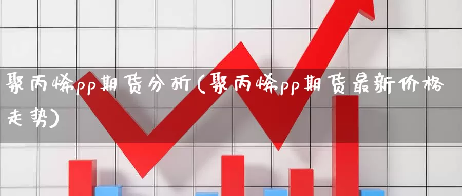 聚丙烯pp期货分析(聚丙烯pp期货最新价格走势)_https://hz.wpmee.com_外盘期货直播_第1张