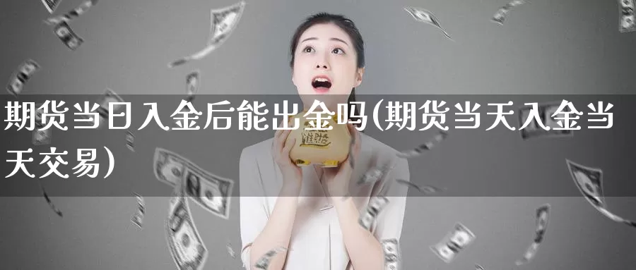 期货当日入金后能出金吗(期货当天入金当天交易)_https://hz.wpmee.com_外盘期货直播_第1张