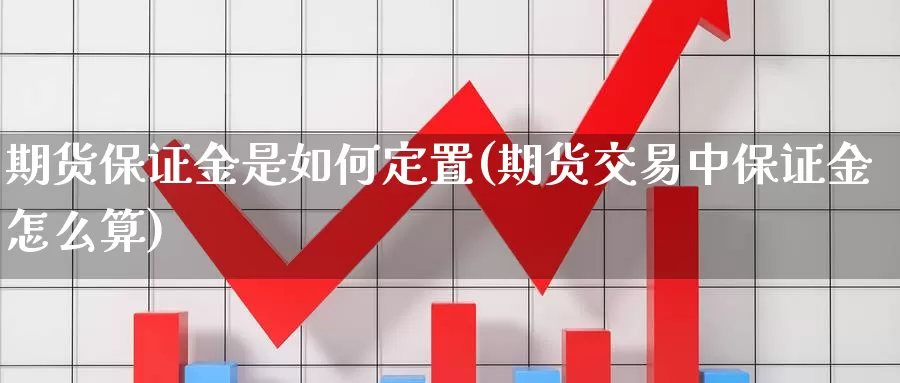 期货保证金是如何定置(期货交易中保证金怎么算)_https://hz.wpmee.com_国际期货直播_第1张