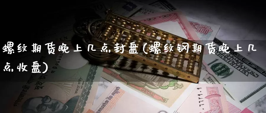 螺纹期货晚上几点封盘(螺纹钢期货晚上几点收盘)_https://hz.wpmee.com_德指期货直播_第1张