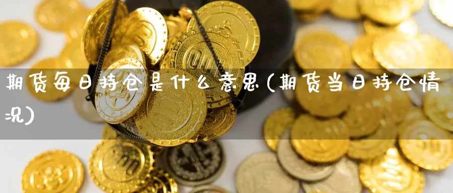 期货每日持仓是什么意思(期货当日持仓情况)_https://hz.wpmee.com_纳指期货直播_第1张