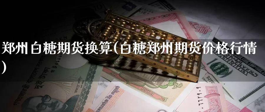 郑州白糖期货换算(白糖郑州期货价格行情)_https://hz.wpmee.com_德指期货直播_第1张