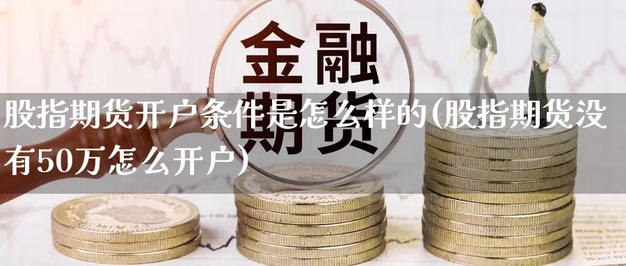 股指期货开户条件是怎么样的(股指期货没有50万怎么开户)_https://hz.wpmee.com_外盘期货直播_第1张