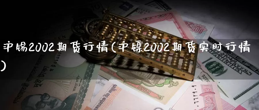 沪锡2002期货行情(沪镍2002期货实时行情)_https://hz.wpmee.com_外盘期货直播_第1张