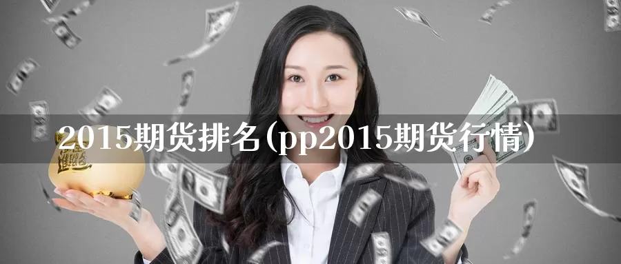 2015期货排名(pp2015期货行情)_https://hz.wpmee.com_国际期货直播_第1张