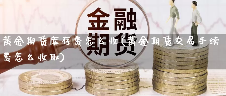 黄金期货库存费怎么收(黄金期货交易手续费怎么收取)_https://hz.wpmee.com_黄金期货直播_第1张