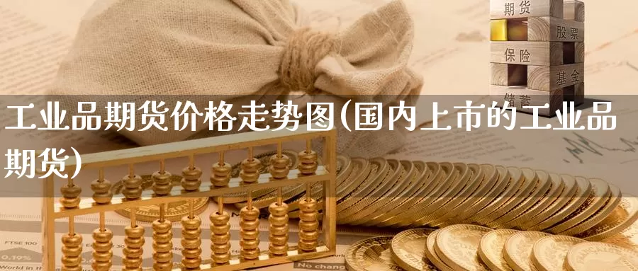 工业品期货价格走势图(国内上市的工业品期货)_https://hz.wpmee.com_黄金期货直播_第1张