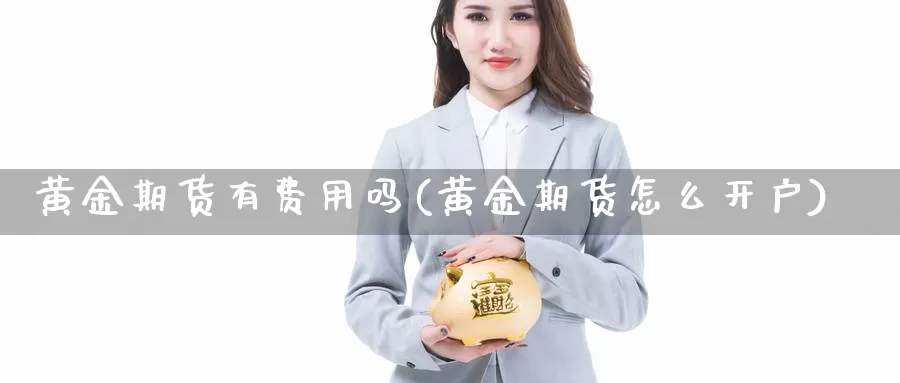 黄金期货有费用吗(黄金期货怎么开户)_https://hz.wpmee.com_德指期货直播_第1张