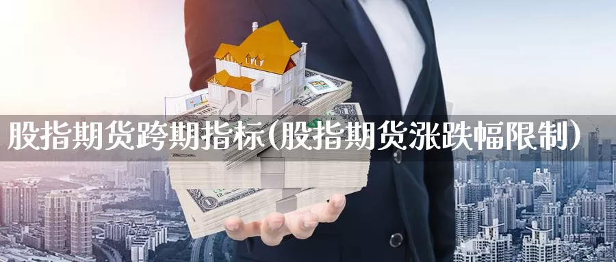 股指期货跨期指标(股指期货涨跌幅限制)_https://hz.wpmee.com_黄金期货直播_第1张