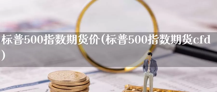 标普500指数期货价(标普500指数期货cfd)_https://hz.wpmee.com_国际期货直播_第1张