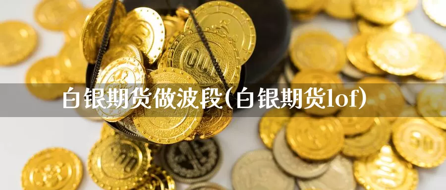 白银期货做波段(白银期货lof)_https://hz.wpmee.com_外盘期货直播_第1张