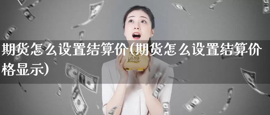 期货怎么设置结算价(期货怎么设置结算价格显示)_https://hz.wpmee.com_黄金期货直播_第1张