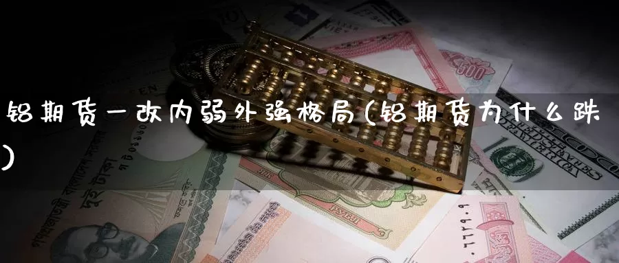 铝期货一改内弱外强格局(铝期货为什么跌)_https://hz.wpmee.com_德指期货直播_第1张