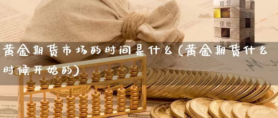 黄金期货市场的时间是什么(黄金期货什么时候开始的)_https://hz.wpmee.com_外盘期货直播_第1张