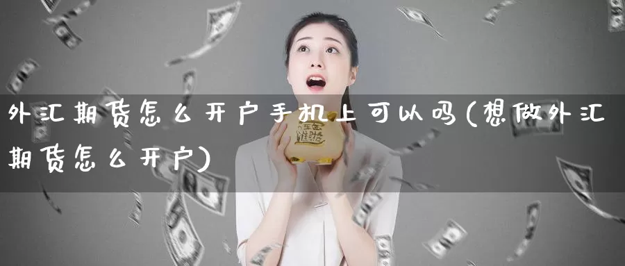 外汇期货怎么开户手机上可以吗(想做外汇期货怎么开户)_https://hz.wpmee.com_国际期货直播_第1张