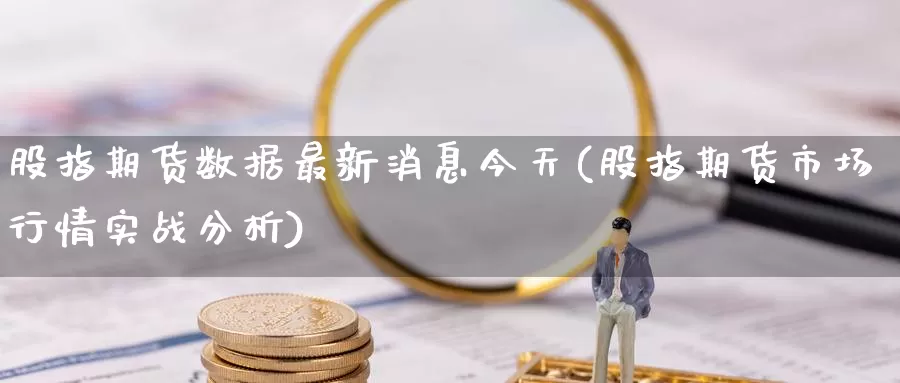 股指期货数据最新消息今天(股指期货市场行情实战分析)_https://hz.wpmee.com_国际期货直播_第1张