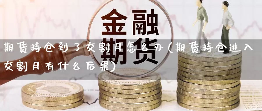 期货持仓到了交割月怎么办(期货持仓进入交割月有什么后果)_https://hz.wpmee.com_外盘期货直播_第1张