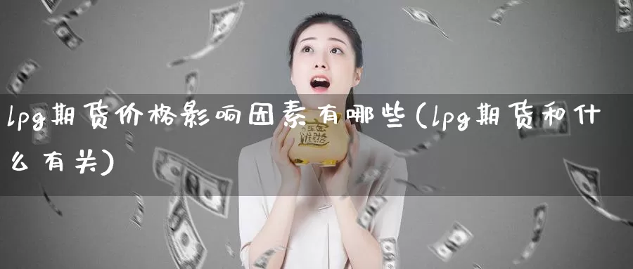 lpg期货价格影响因素有哪些(lpg期货和什么有关)_https://hz.wpmee.com_国际期货直播_第1张