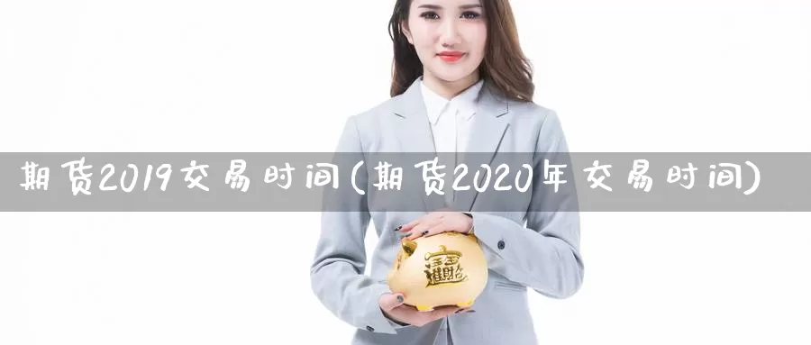 期货2019交易时间(期货2020年交易时间)_https://hz.wpmee.com_国际期货直播_第1张