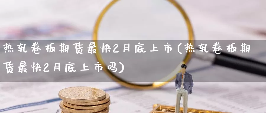 热轧卷板期货最快2月底上市(热轧卷板期货最快2月底上市吗)_https://hz.wpmee.com_外盘期货直播_第1张