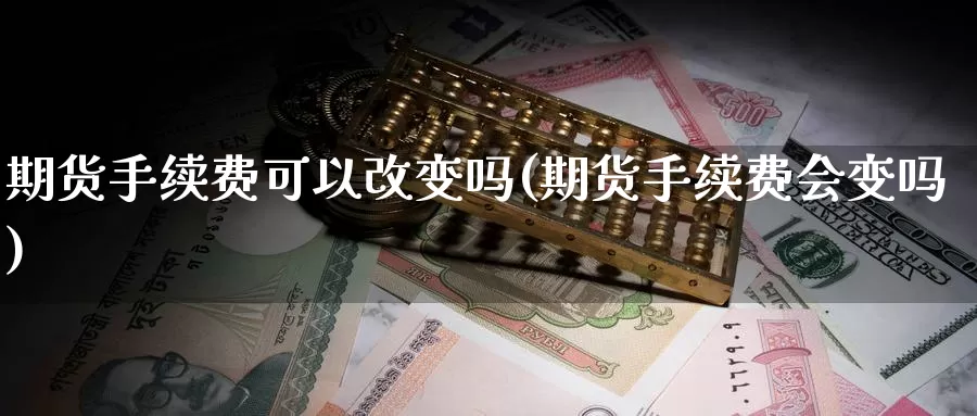 期货手续费可以改变吗(期货手续费会变吗)_https://hz.wpmee.com_国际期货直播_第1张