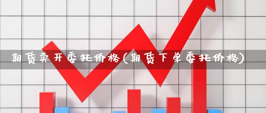 期货卖开委托价格(期货下单委托价格)_https://hz.wpmee.com_纳指期货直播_第1张