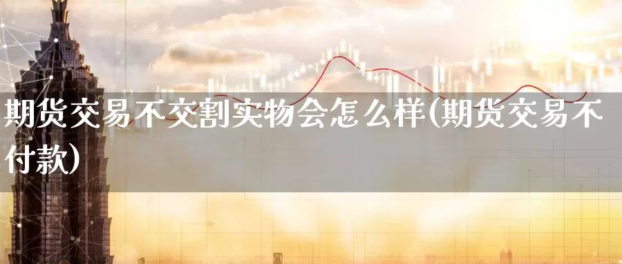 期货交易不交割实物会怎么样(期货交易不付款)_https://hz.wpmee.com_黄金期货直播_第1张