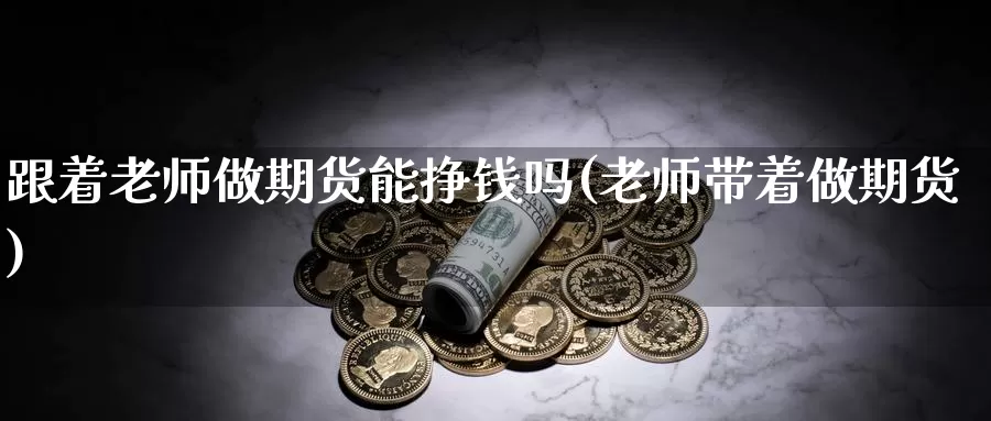 跟着老师做期货能挣钱吗(老师带着做期货)_https://hz.wpmee.com_黄金期货直播_第1张