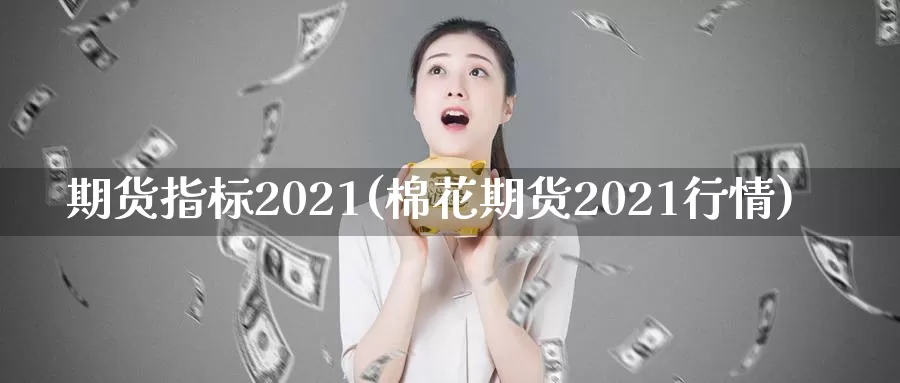 期货指标2021(棉花期货2021行情)_https://hz.wpmee.com_黄金期货直播_第1张