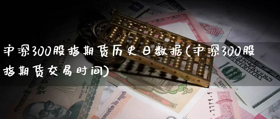 沪深300股指期货历史日数据(沪深300股指期货交易时间)_https://hz.wpmee.com_黄金期货直播_第1张