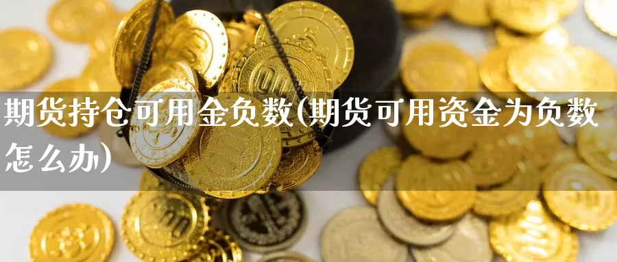 期货持仓可用金负数(期货可用资金为负数怎么办)_https://hz.wpmee.com_德指期货直播_第1张