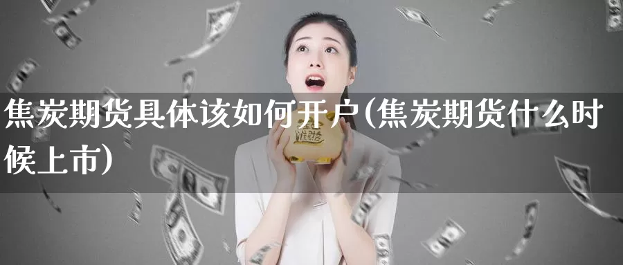 焦炭期货具体该如何开户(焦炭期货什么时候上市)_https://hz.wpmee.com_黄金期货直播_第1张