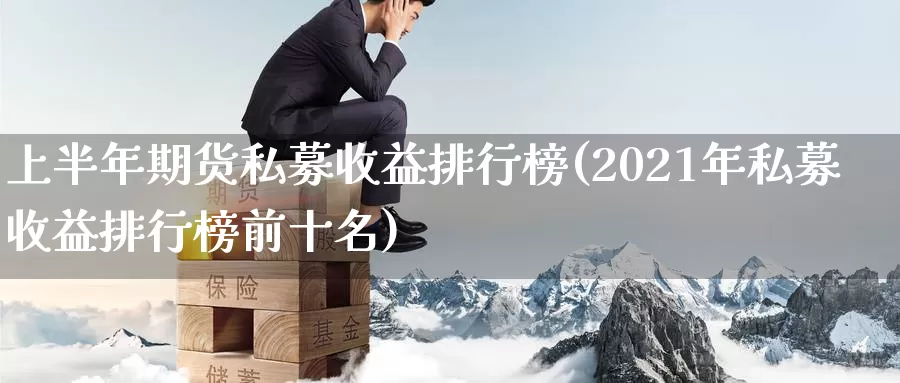 上半年期货私募收益排行榜(2021年私募收益排行榜前十名)_https://hz.wpmee.com_德指期货直播_第1张