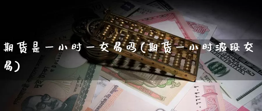 期货是一小时一交易吗(期货一小时波段交易)_https://hz.wpmee.com_国际期货直播_第1张