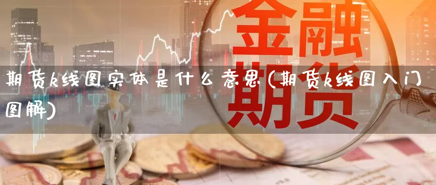 期货k线图实体是什么意思(期货k线图入门图解)_https://hz.wpmee.com_纳指期货直播_第1张