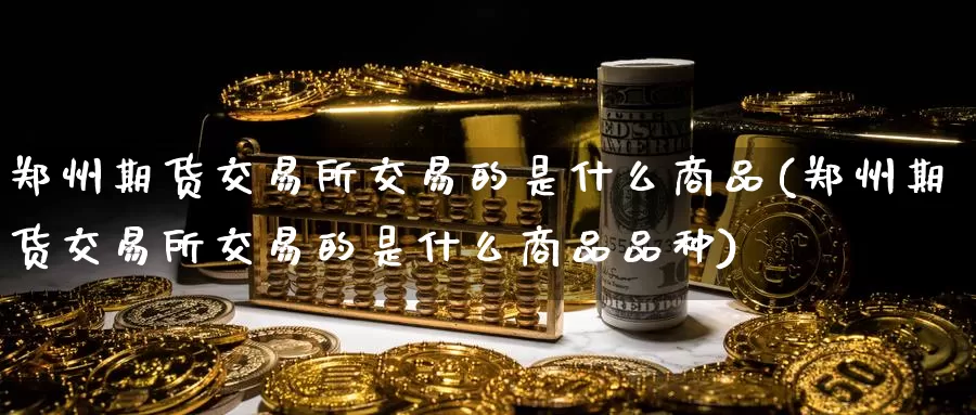 郑州期货交易所交易的是什么商品(郑州期货交易所交易的是什么商品品种)_https://hz.wpmee.com_纳指期货直播_第1张