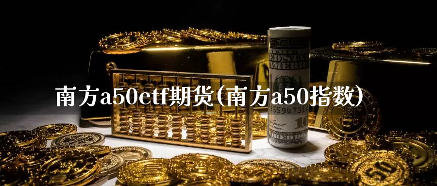 南方a50etf期货(南方a50指数)_https://hz.wpmee.com_纳指期货直播_第1张