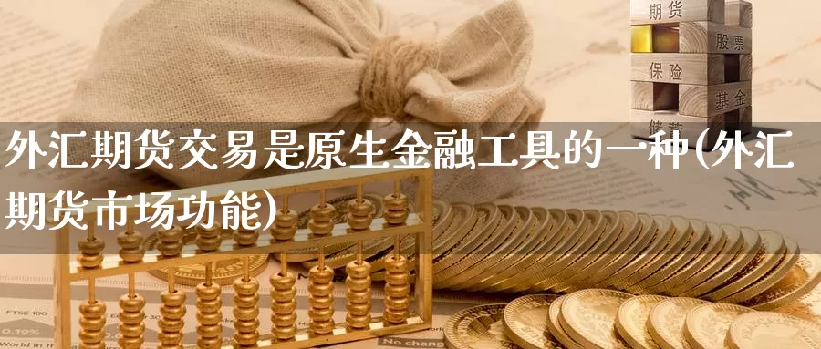 外汇期货交易是原生金融工具的一种(外汇期货市场功能)_https://hz.wpmee.com_国际期货直播_第1张