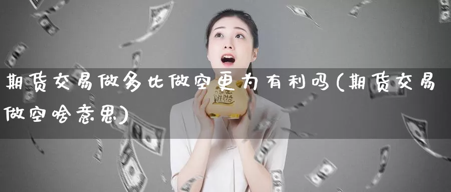 期货交易做多比做空更为有利吗(期货交易做空啥意思)_https://hz.wpmee.com_外盘期货直播_第1张