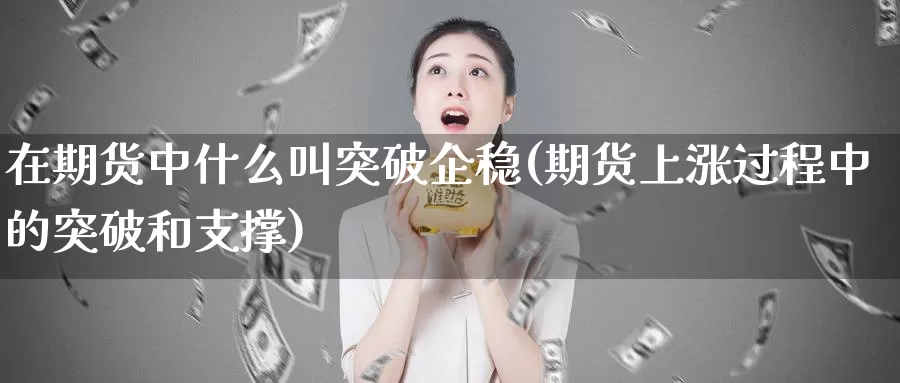 在期货中什么叫突破企稳(期货上涨过程中的突破和支撑)_https://hz.wpmee.com_外盘期货直播_第1张