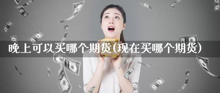 晚上可以买哪个期货(现在买哪个期货)_https://hz.wpmee.com_纳指期货直播_第1张