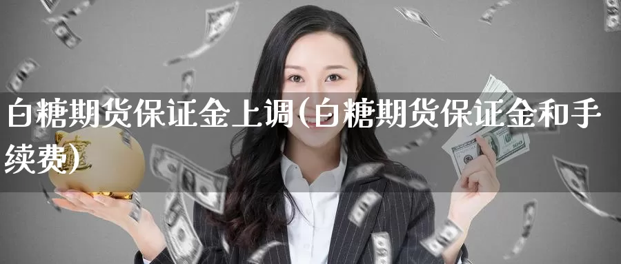 白糖期货保证金上调(白糖期货保证金和手续费)_https://hz.wpmee.com_国际期货直播_第1张