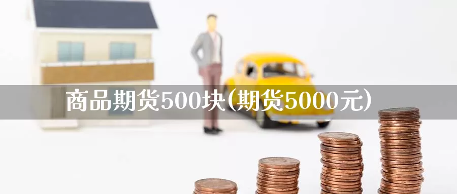 商品期货500块(期货5000元)_https://hz.wpmee.com_德指期货直播_第1张