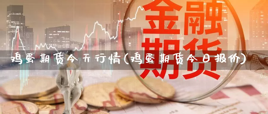 鸡蛋期货今天行情(鸡蛋期货今日报价)_https://hz.wpmee.com_黄金期货直播_第1张