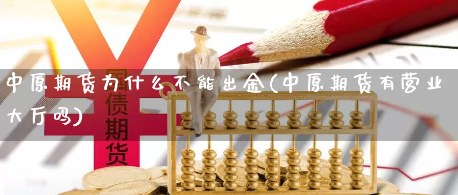 中原期货为什么不能出金(中原期货有营业大厅吗)_https://hz.wpmee.com_纳指期货直播_第1张