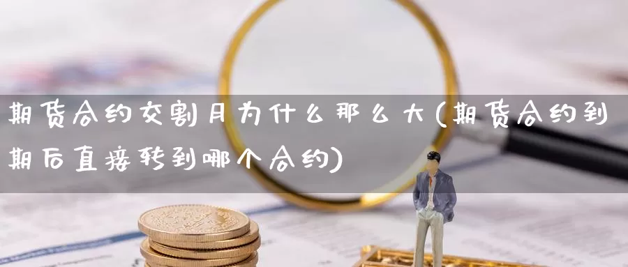 期货合约交割月为什么那么大(期货合约到期后直接转到哪个合约)_https://hz.wpmee.com_外盘期货直播_第1张