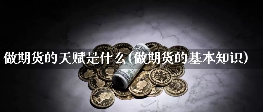 做期货的天赋是什么(做期货的基本知识)_https://hz.wpmee.com_黄金期货直播_第1张